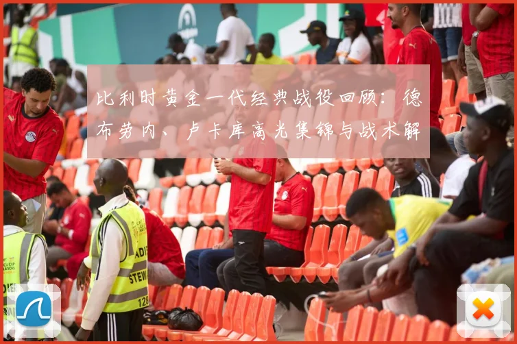 比利时黄金一代经典战役回顾：德布劳内、卢卡库高光集锦与战术解析