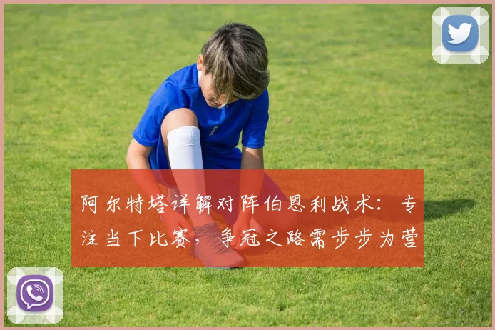 阿尔特塔详解对阵伯恩利战术:专注当下比赛,争冠之路需步步为营