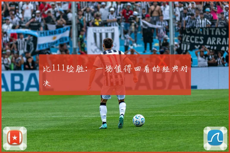 比111险胜：一场值得回看的经典对决