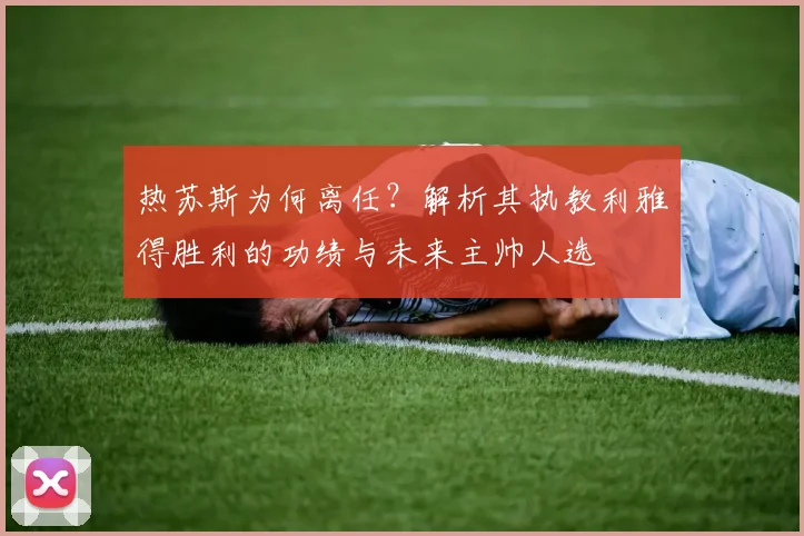 热苏斯为何离任?解析其执教利雅得胜利的功绩与未来主帅人选