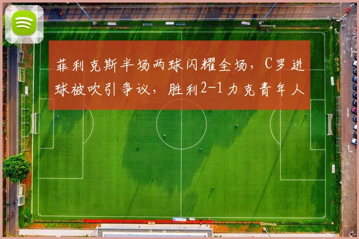 菲利克斯半场两球闪耀全场，C罗进球被吹引争议，胜利2-1力克青年人比赛详解