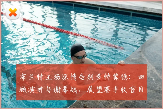 布兰特主场深情告别多特蒙德:回顾演讲与谢幕战,展望赛季收官目标