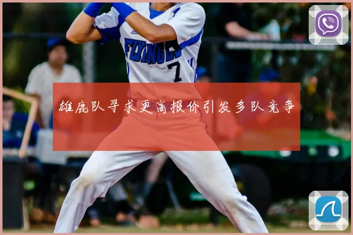 雄鹿队寻求更高报价引发多队竞争