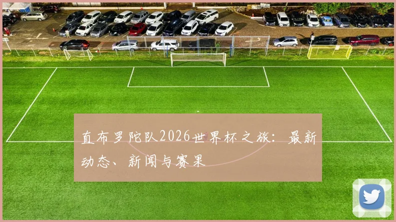 直布罗陀队2026世界杯之旅：最新动态、新闻与赛果