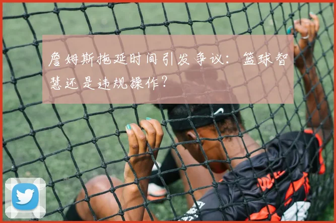 詹姆斯拖延时间引发争议:篮球智慧还是违规操作?