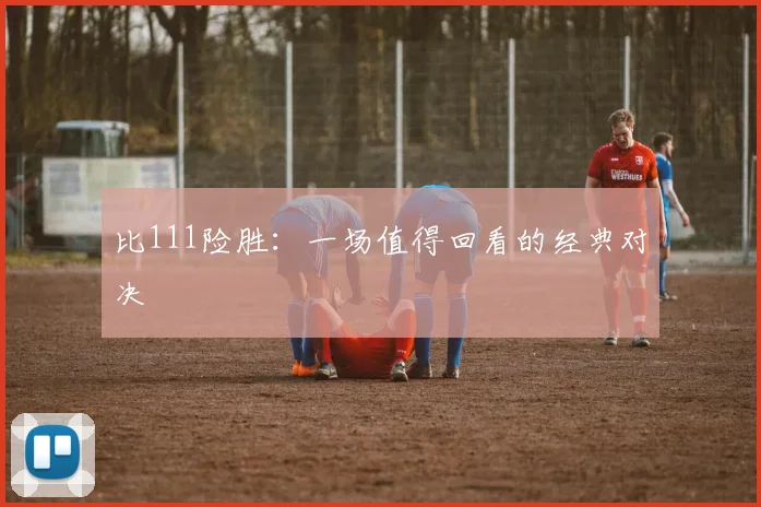 比111险胜：一场值得回看的经典对决