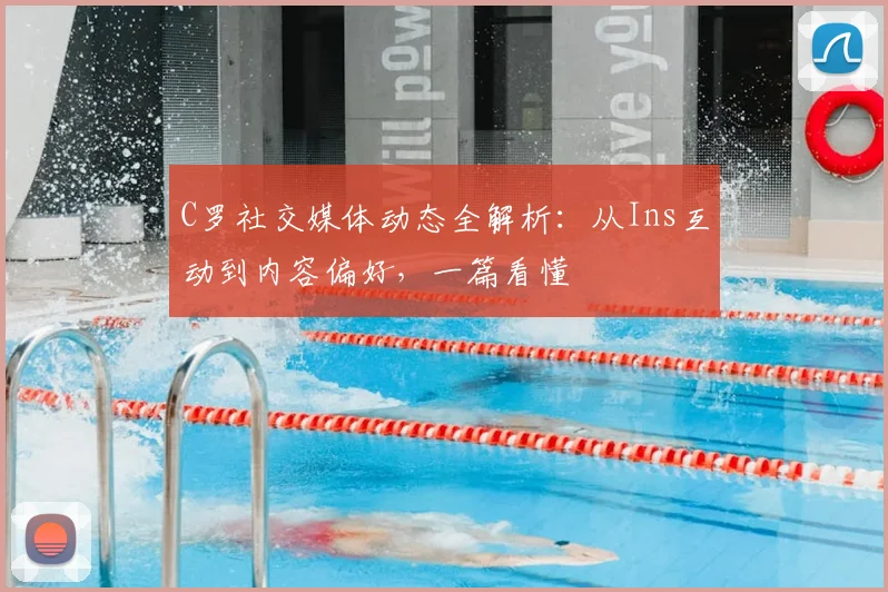 C罗社交媒体动态全解析：从Ins互动到内容偏好，一篇看懂