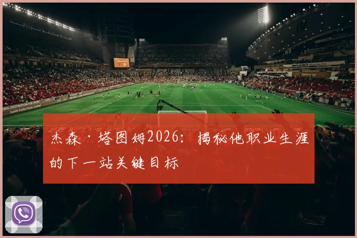 杰森·塔图姆2026:揭秘他职业生涯的下一站关键目标