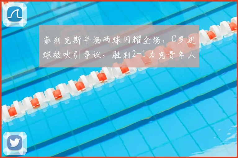 菲利克斯半场两球闪耀全场，C罗进球被吹引争议，胜利2-1力克青年人比赛详解
