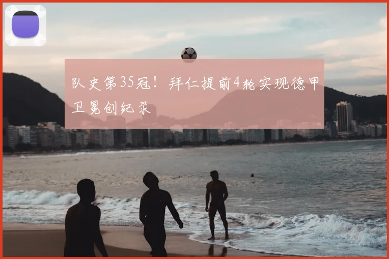 队史第35冠！拜仁提前4轮实现德甲卫冕创纪录