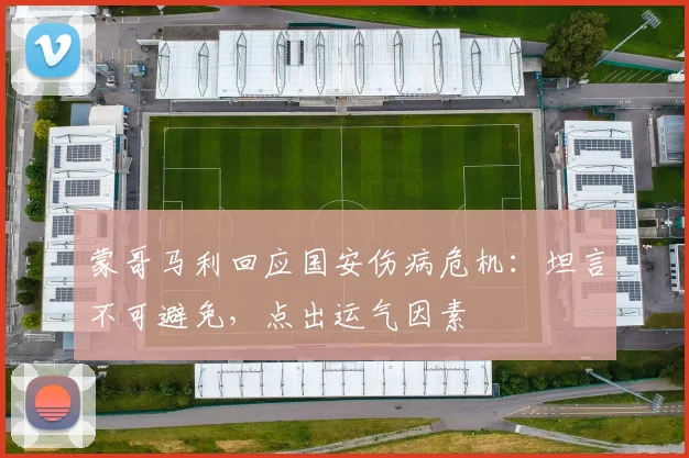 蒙哥马利回应国安伤病危机:坦言不可避免,点出运气因素