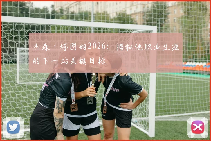 杰森·塔图姆2026:揭秘他职业生涯的下一站关键目标