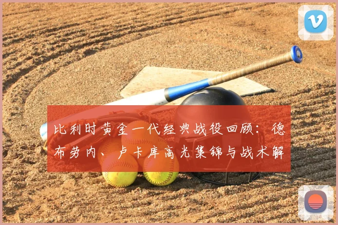 比利时黄金一代经典战役回顾：德布劳内、卢卡库高光集锦与战术解析
